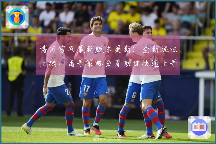 博万官网最新版本更新：全新玩法上线，高手策略分享助你快速上手