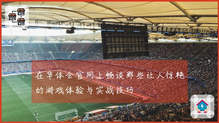 在华体会官网上畅谈那些让人惊艳的游戏体验与实战技巧