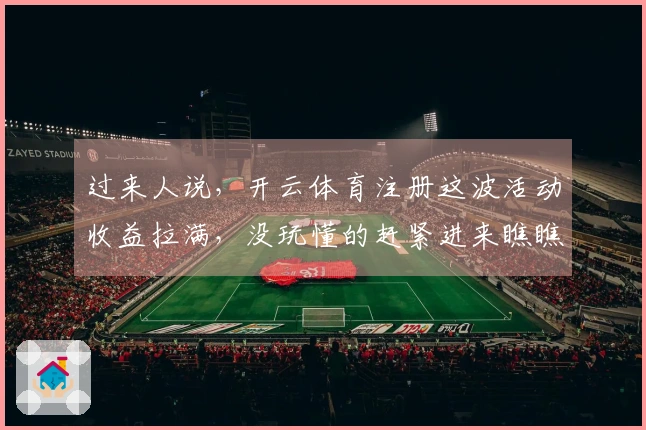 过来人说，开云体育注册这波活动收益拉满，没玩懂的赶紧进来瞧瞧