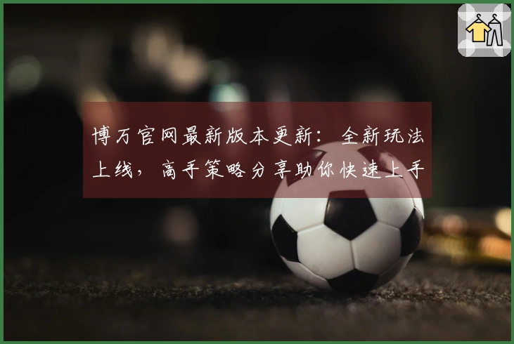 博万官网最新版本更新：全新玩法上线，高手策略分享助你快速上手