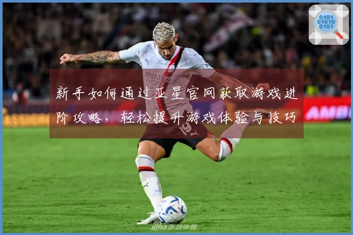 新手如何通过亚星官网获取游戏进阶攻略，轻松提升游戏体验与技巧