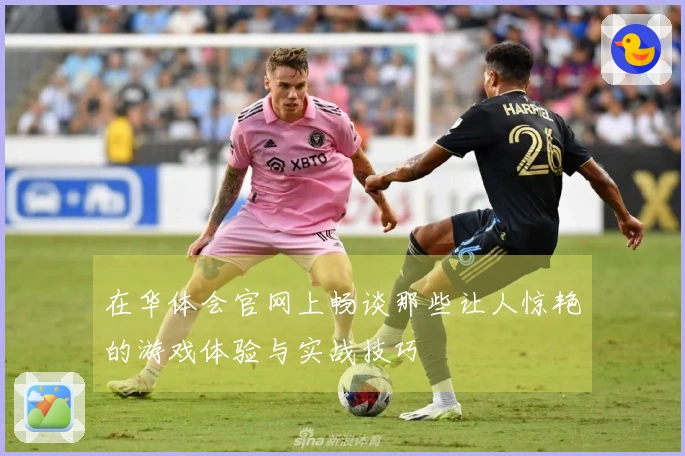 在华体会官网上畅谈那些让人惊艳的游戏体验与实战技巧